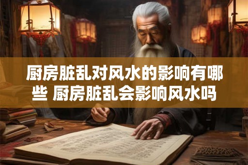 厨房脏乱对风水的影响有哪些 厨房脏乱会影响风水吗
