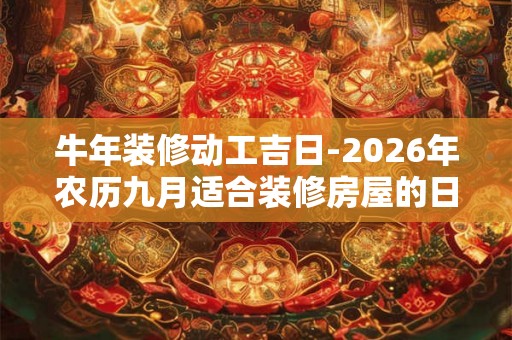 牛年装修动工吉日-2026年农历九月适合装修房屋的日子