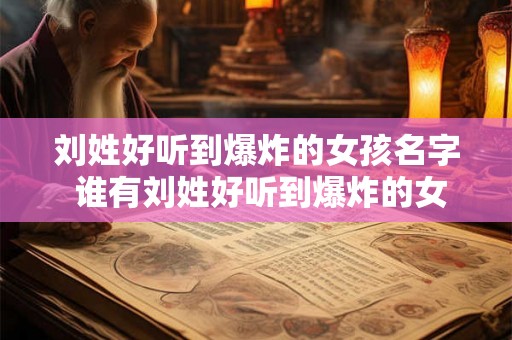 刘姓好听到爆炸的女孩名字 谁有刘姓好听到爆炸的女孩名字