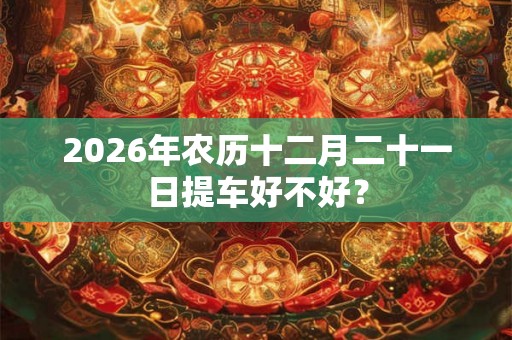2026年农历十二月二十一日提车好不好？