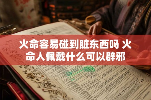 火命容易碰到脏东西吗 火命人佩戴什么可以辟邪