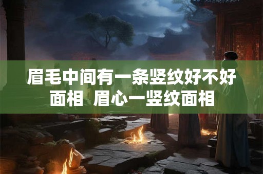 眉毛中间有一条竖纹好不好面相  眉心一竖纹面相