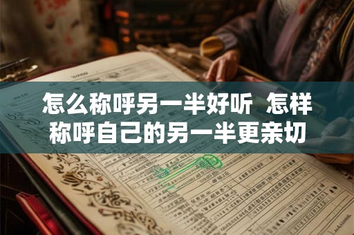 怎么称呼另一半好听  怎样称呼自己的另一半更亲切