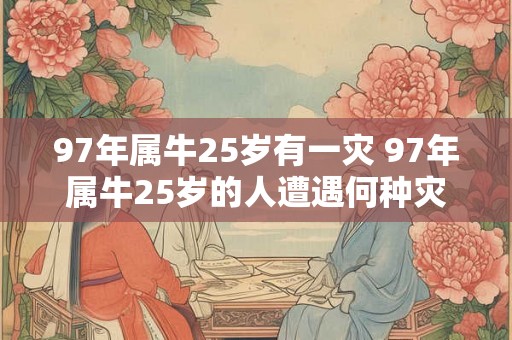 97年属牛25岁有一灾 97年属牛25岁的人遭遇何种灾祸 97年属牛25岁有一灾 97年属牛25岁的人遭遇何种灾祸