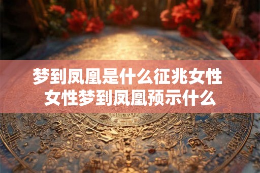梦到凤凰是什么征兆女性 女性梦到凤凰预示什么