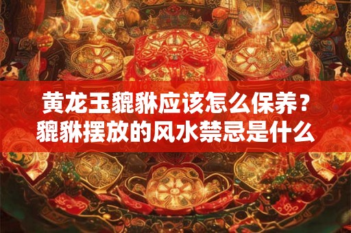 黄龙玉貔貅应该怎么保养？貔貅摆放的风水禁忌是什么？