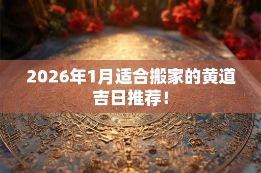 2026年1月适合搬家的黄道吉日推荐！