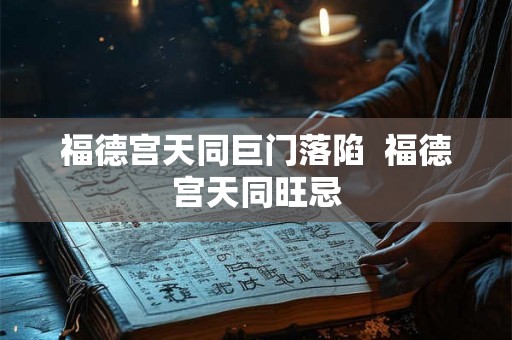福德宫天同巨门落陷  福德宫天同旺忌