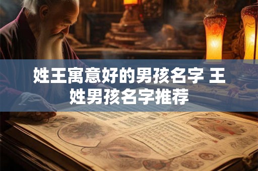 姓王寓意好的男孩名字 王姓男孩名字推荐 姓王寓意好的男孩名字 王姓男孩名字推荐