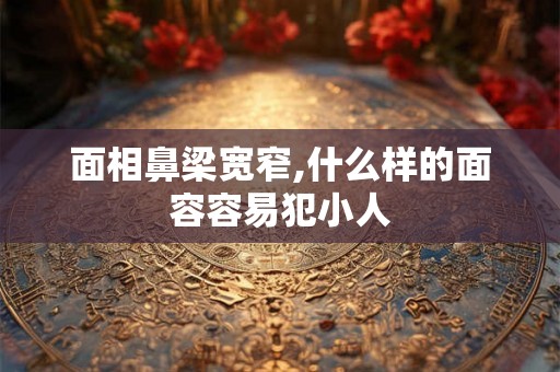 面相鼻梁宽窄,什么样的面容容易犯小人