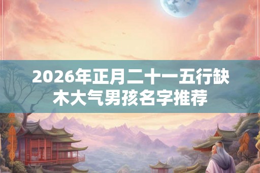 2026年正月二十一五行缺木大气男孩名字推荐