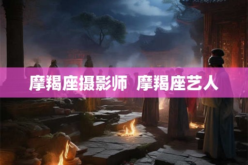 摩羯座摄影师  摩羯座艺人