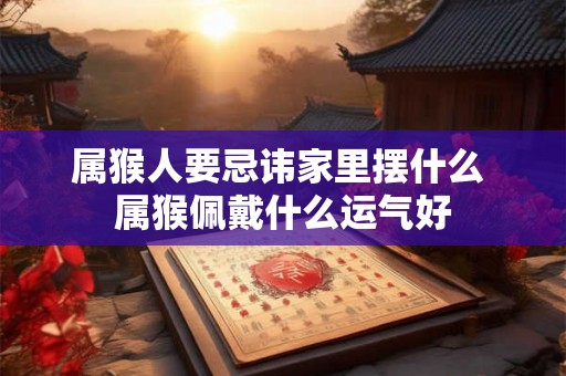属猴人要忌讳家里摆什么 属猴佩戴什么运气好