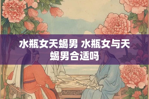 水瓶女天蝎男 水瓶女与天蝎男合适吗