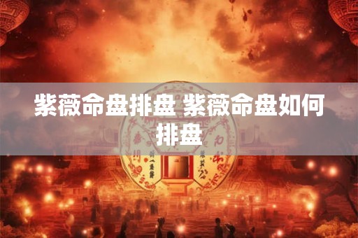 紫薇命盘排盘 紫薇命盘如何排盘