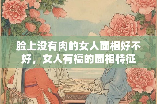 脸上没有肉的女人面相好不好,女人有福的面相特征 脸上没有肉的女人面相好不好,女人有福的面相特征