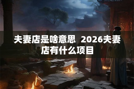 夫妻店是啥意思  2026夫妻店有什么项目