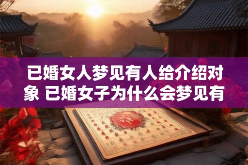 已婚女人梦见有人给介绍对象 已婚女子为什么会梦见有人介绍对象