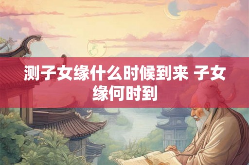 测子女缘什么时候到来 子女缘何时到
