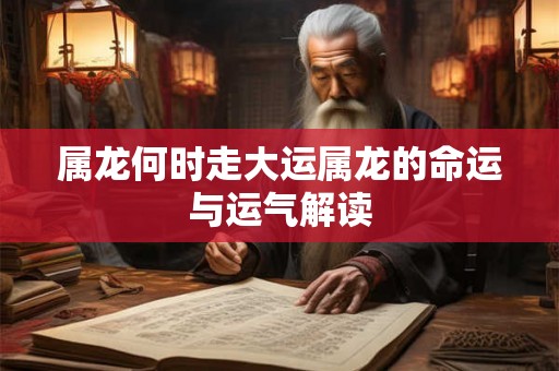 属龙何时走大运属龙的命运与运气解读 属龙何时走大运属龙的命运与运气解读