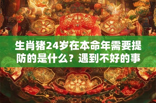 生肖猪24岁在本命年需要提防的是什么？遇到不好的事怎么化解？