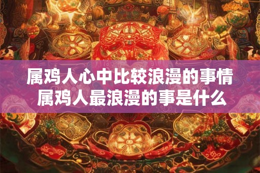 属鸡人心中比较浪漫的事情 属鸡人最浪漫的事是什么