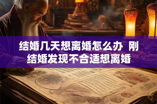 结婚几天想离婚怎么办 刚结婚发现不合适想离婚 结婚几天想离婚怎么办 刚结婚发现不合适想离婚