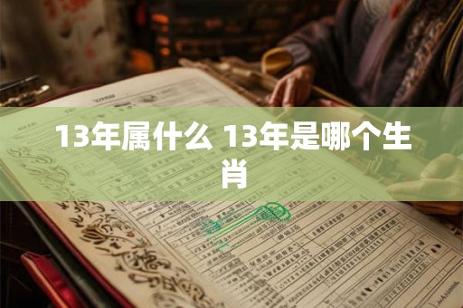 13年属什么 13年是哪个生肖