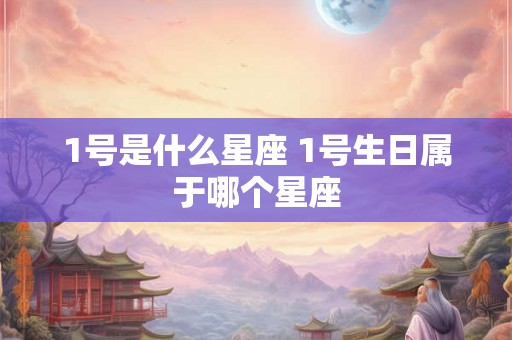 1号是什么星座 1号生日属于哪个星座 1号是什么星座 1号生日属于哪个星座