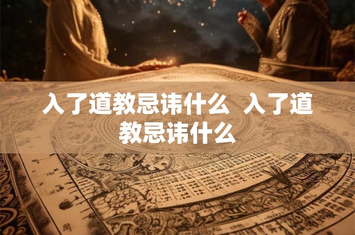 入了道教忌讳什么 入了道教忌讳什么 入了道教忌讳什么 入了道教忌讳什么