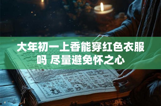 大年初一上香能穿红色衣服吗 尽量避免怀之心