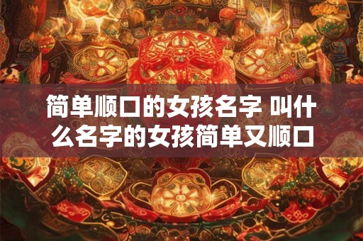 简单顺口的女孩名字 叫什么名字的女孩简单又顺口 简单顺口的女孩名字 叫什么名字的女孩简单又顺口