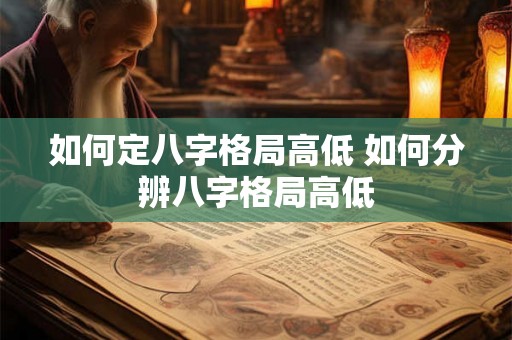如何定八字格局高低 如何分辨八字格局高低 如何定八字格局高低 如何分辨八字格局高低