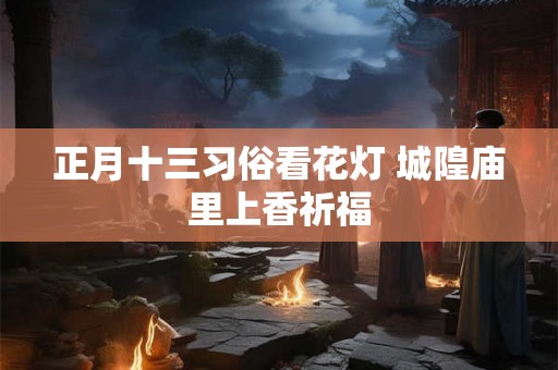 正月十三习俗看花灯 城隍庙里上香祈福