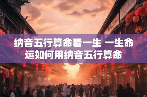 纳音五行算命看一生 一生命运如何用纳音五行算命