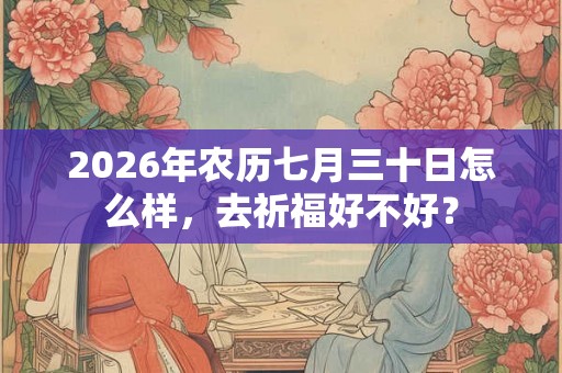2026年农历七月三十日怎么样，去祈福好不好？