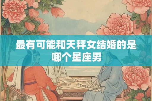 最有可能和天秤女结婚的是哪个星座男 最有可能和天秤女结婚的是哪个星座男