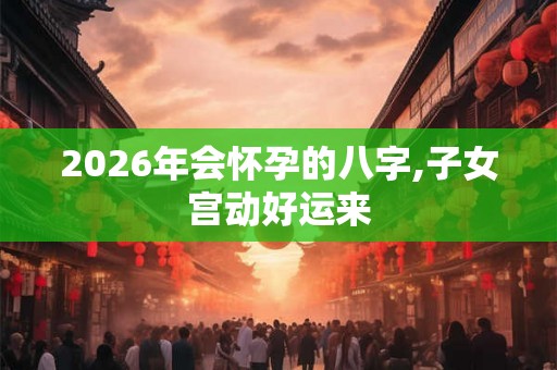 2026年会怀孕的八字,子女宫动好运来
