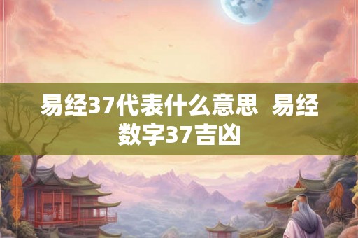 易经37代表什么意思  易经数字37吉凶