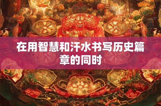 在用智慧和汗水书写历史篇章的同时