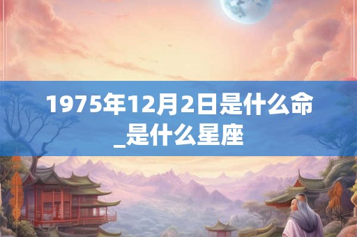 1975年12月2日是什么命_是什么星座