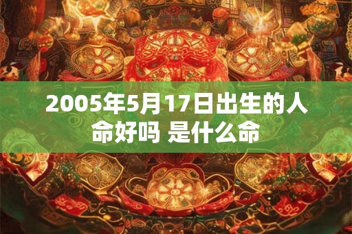 2005年5月17日出生的人命好吗 是什么命 2005年5月17日出生的人命好吗 是什么命