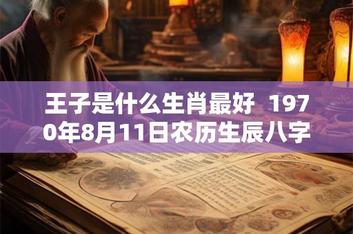 王子是什么生肖最好  1970年8月11日农历生辰八字