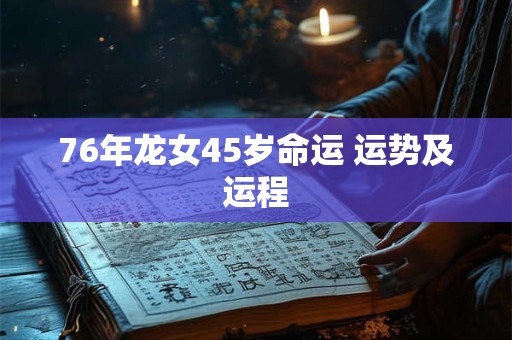76年龙女45岁命运 运势及运程