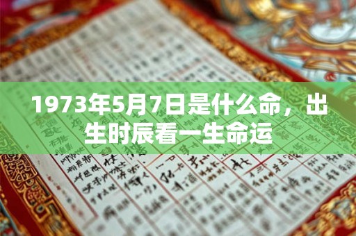1973年5月7日是什么命,出生时辰看一生命运 1973年5月7日是什么命,出生时辰看一生命运