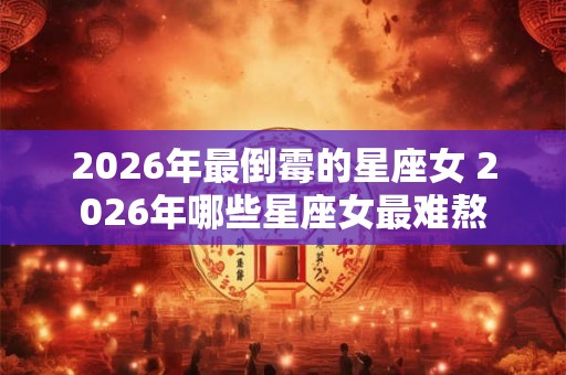 2026年最倒霉的星座女 2026年哪些星座女最难熬