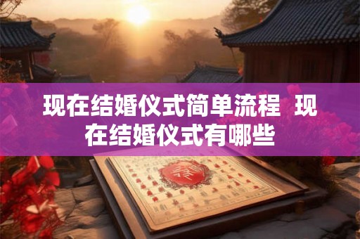现在结婚仪式简单流程 现在结婚仪式有哪些 现在结婚仪式简单流程 现在结婚仪式有哪些