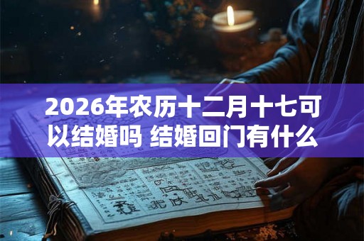 2026年农历十二月十七可以结婚吗 结婚回门有什么讲究