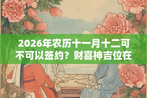 2026年农历十一月十二可不可以签约?财喜神吉位在哪? 2026年农历十一月十二可不可以签约?财喜神吉位在哪?