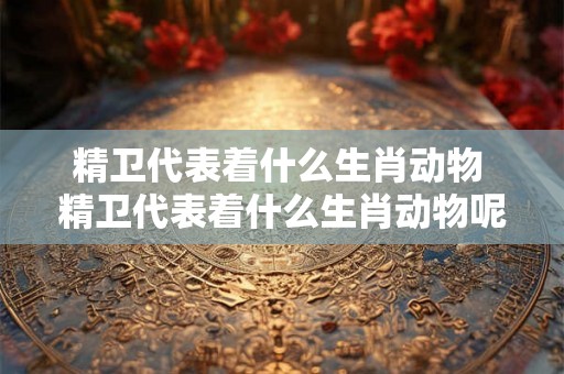 精卫代表着什么生肖动物 精卫代表着什么生肖动物呢